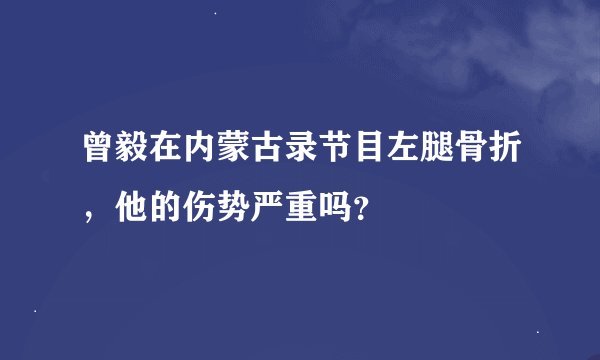 曾毅在内蒙古录节目左腿骨折，他的伤势严重吗？