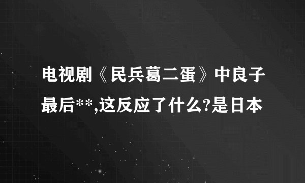 电视剧《民兵葛二蛋》中良子最后**,这反应了什么?是日本