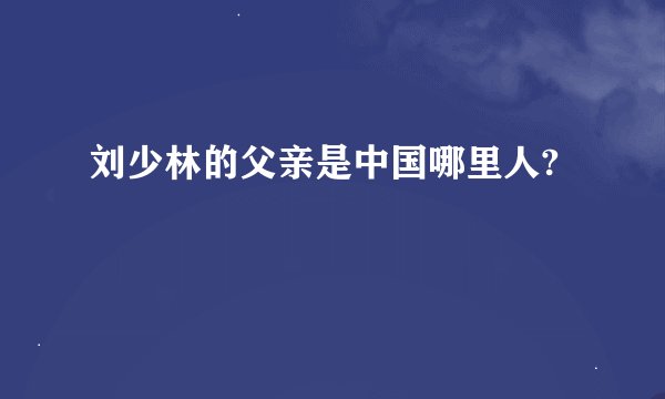 刘少林的父亲是中国哪里人?
