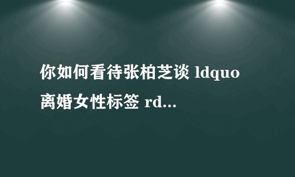 你如何看待张柏芝谈 ldquo 离婚女性标签 rdquo ,称 ldquo 离婚后幸福未变