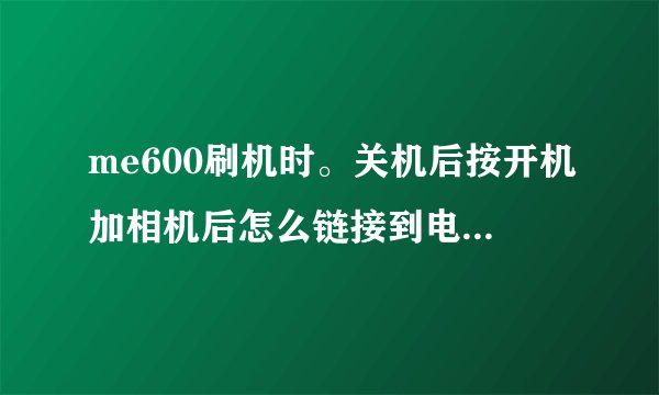 me600刷机时。关机后按开机加相机后怎么链接到电脑。请大大把具体的全教程发给我一下。谢谢了。