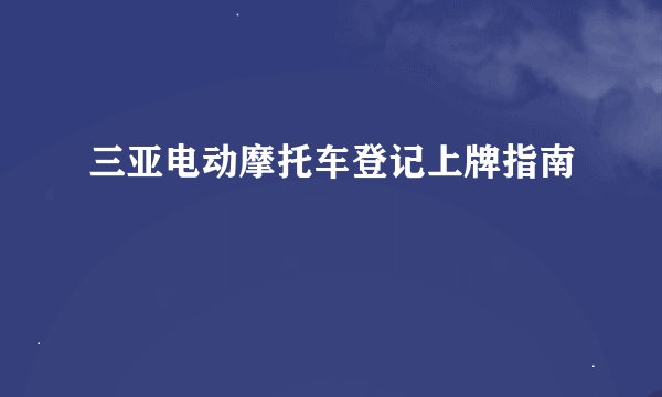 三亚电动摩托车登记上牌指南