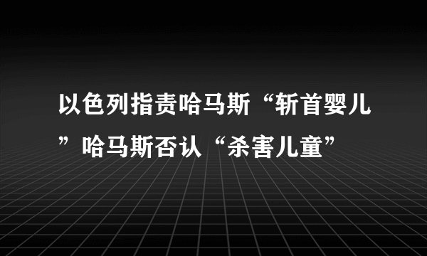 以色列指责哈马斯“斩首婴儿”哈马斯否认“杀害儿童”