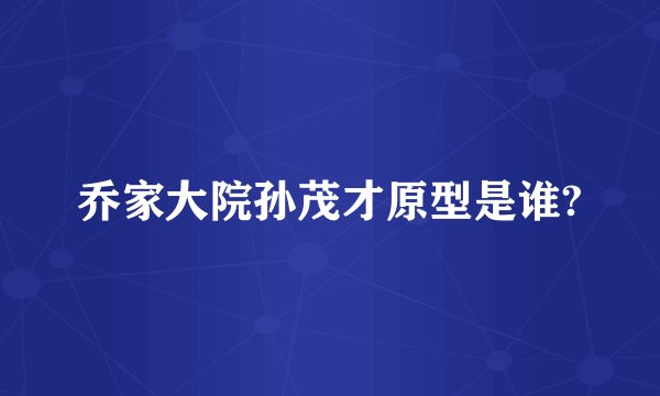 乔家大院孙茂才原型是谁?