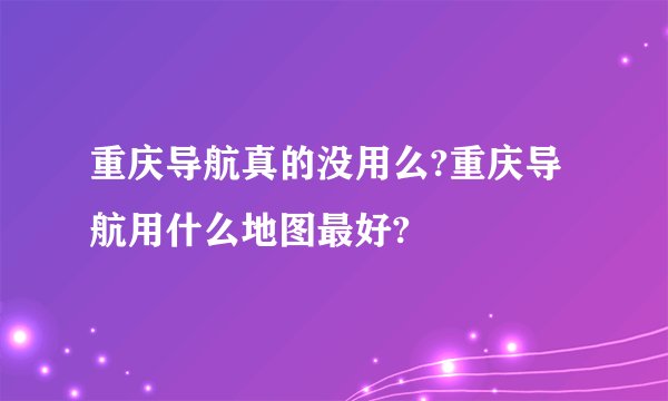 重庆导航真的没用么?重庆导航用什么地图最好?
