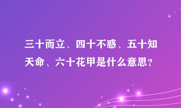 三十而立、四十不惑、五十知天命、六十花甲是什么意思？