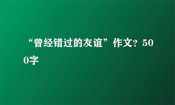 “曾经错过的友谊”作文？500字