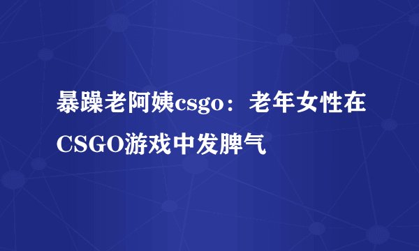 暴躁老阿姨csgo：老年女性在CSGO游戏中发脾气