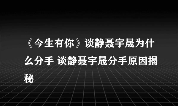 《今生有你》谈静聂宇晟为什么分手 谈静聂宇晟分手原因揭秘