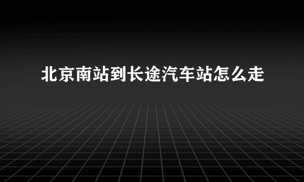 北京南站到长途汽车站怎么走