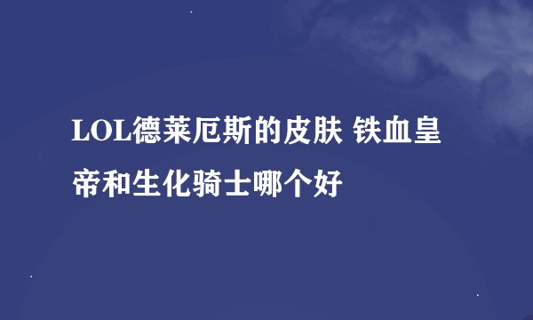 LOL德莱厄斯的皮肤 铁血皇帝和生化骑士哪个好