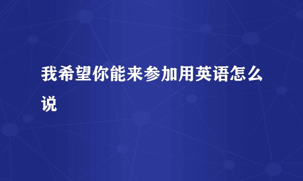 我希望你能来参加用英语怎么说