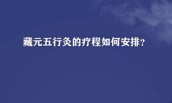 藏元五行灸的疗程如何安排？