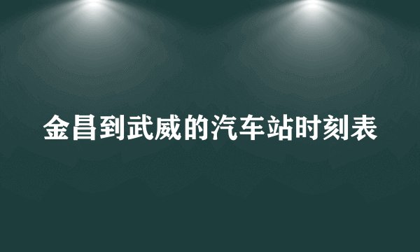 金昌到武威的汽车站时刻表