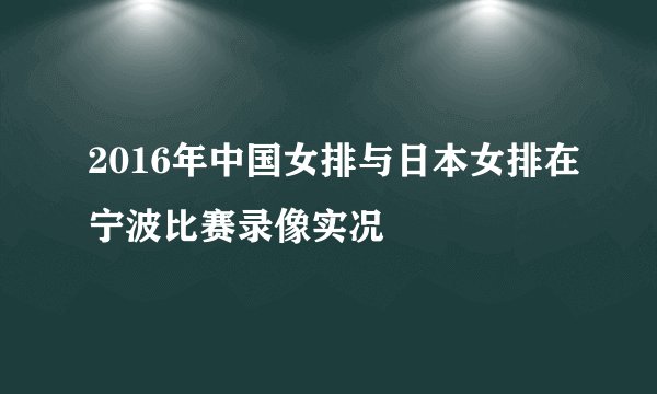 2016年中国女排与日本女排在宁波比赛录像实况