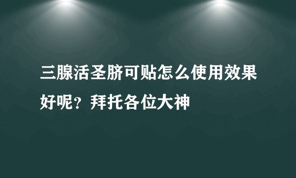 三腺活圣脐可贴怎么使用效果好呢？拜托各位大神