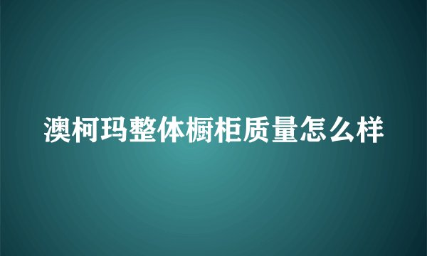 澳柯玛整体橱柜质量怎么样