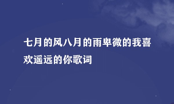 七月的风八月的雨卑微的我喜欢遥远的你歌词