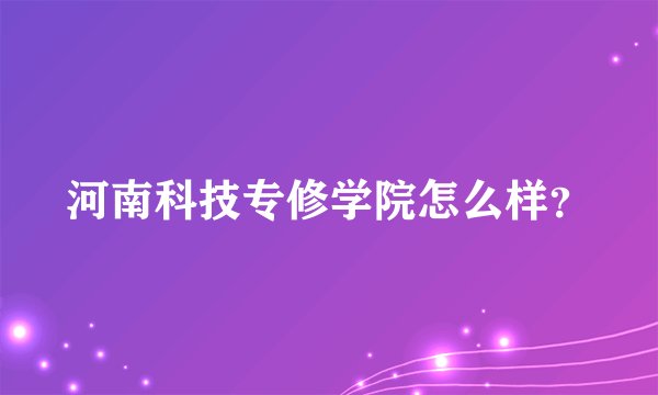 河南科技专修学院怎么样？