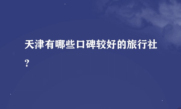 天津有哪些口碑较好的旅行社？