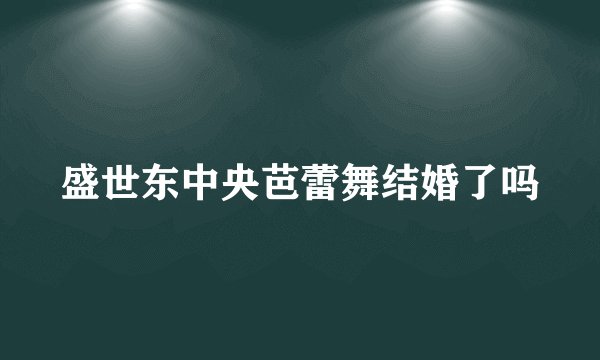 盛世东中央芭蕾舞结婚了吗