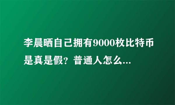 李晨晒自己拥有9000枚比特币是真是假?普通人怎么用XBIT安全存币?