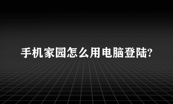 手机家园怎么用电脑登陆?