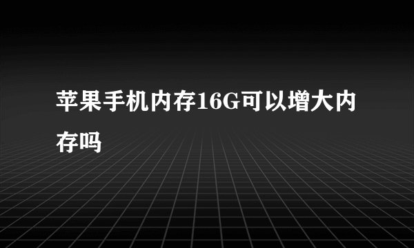 苹果手机内存16G可以增大内存吗
