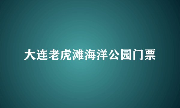 大连老虎滩海洋公园门票