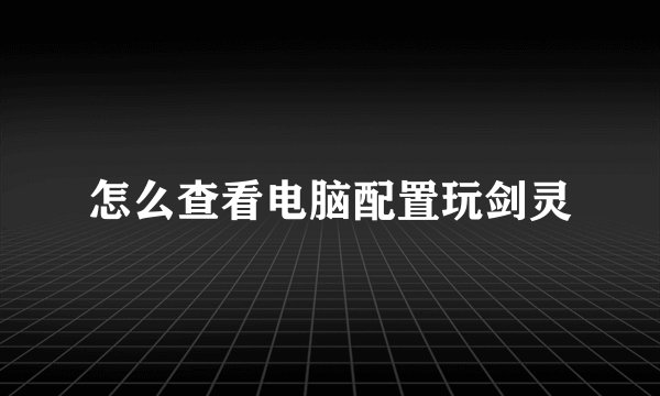 怎么查看电脑配置玩剑灵