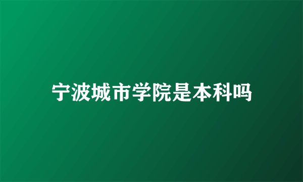 宁波城市学院是本科吗