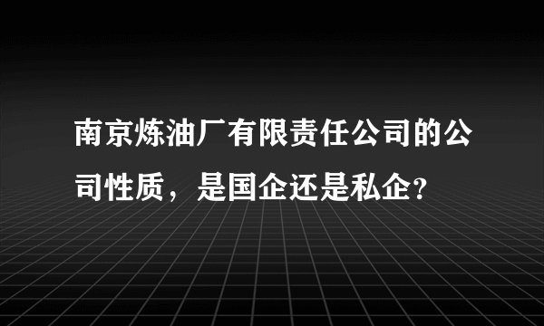 南京炼油厂有限责任公司的公司性质，是国企还是私企？