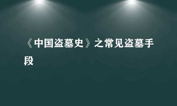 《中国盗墓史》之常见盗墓手段