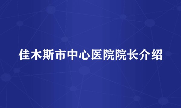 佳木斯市中心医院院长介绍