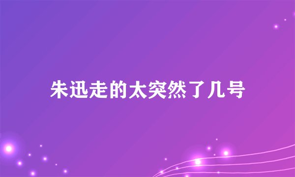 朱迅走的太突然了几号