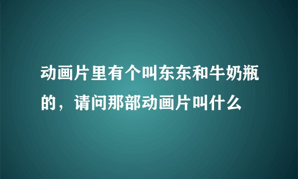 动画片里有个叫东东和牛奶瓶的，请问那部动画片叫什么