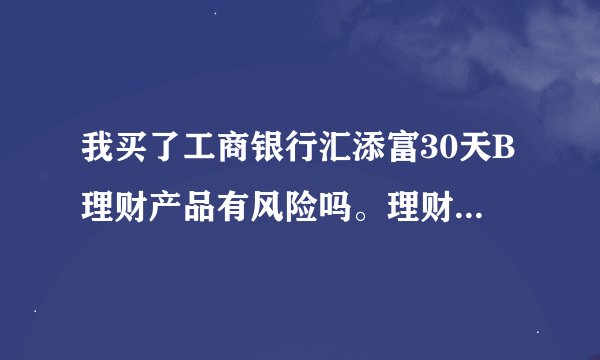 我买了工商银行汇添富30天B理财产品有风险吗。理财人员告诉我是保本型的，30天到后可以收回