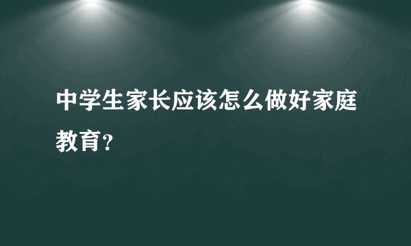 中学生家长应该怎么做好家庭教育？