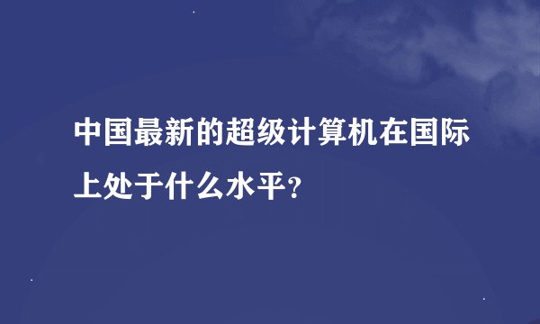 中国最新的超级计算机在国际上处于什么水平？