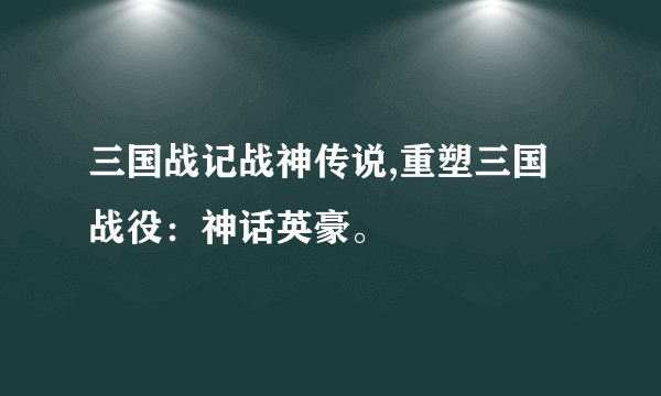 三国战记战神传说,重塑三国战役：神话英豪。