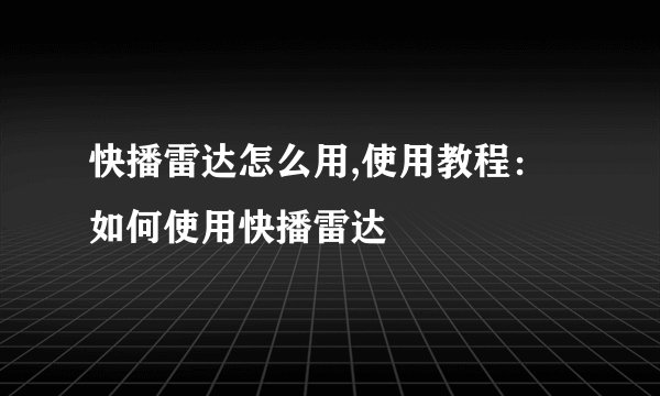 快播雷达怎么用,使用教程：如何使用快播雷达