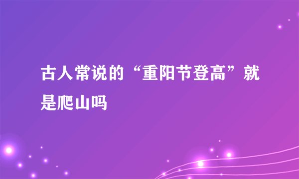 古人常说的“重阳节登高”就是爬山吗
