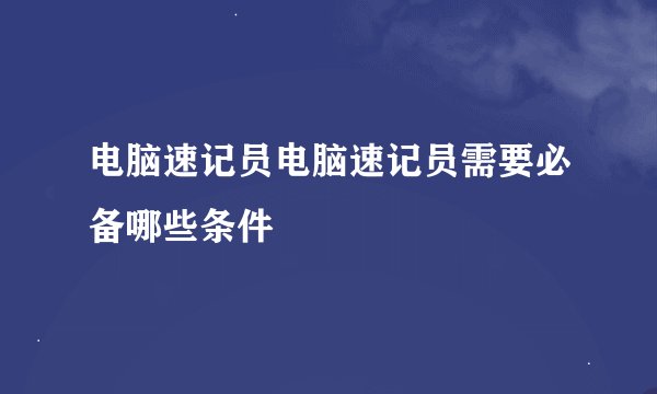 电脑速记员电脑速记员需要必备哪些条件