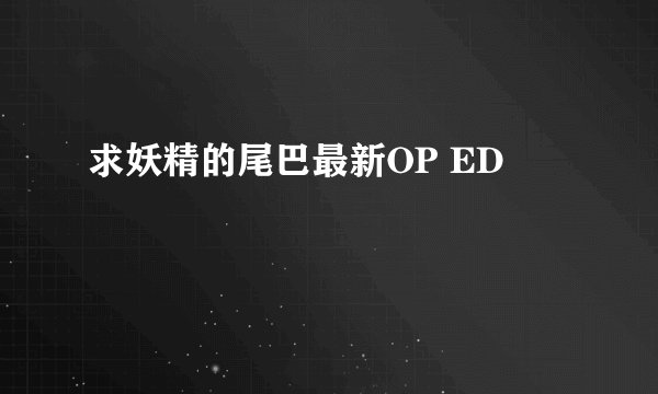 求妖精的尾巴最新OP ED