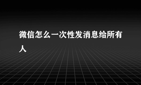 微信怎么一次性发消息给所有人