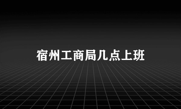 宿州工商局几点上班