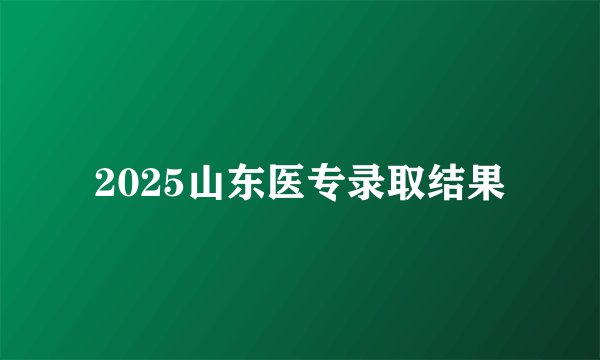 2025山东医专录取结果