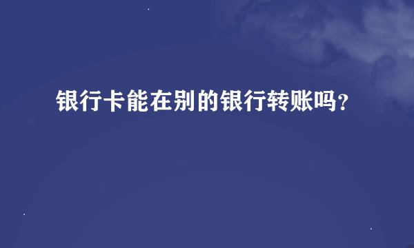 银行卡能在别的银行转账吗？