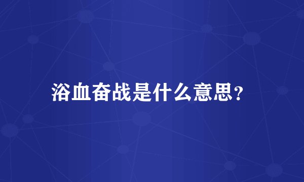 浴血奋战是什么意思？
