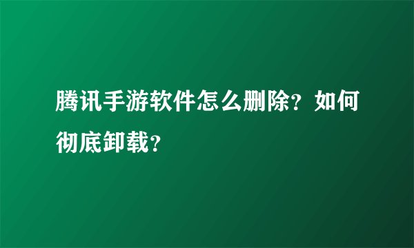 腾讯手游软件怎么删除？如何彻底卸载？